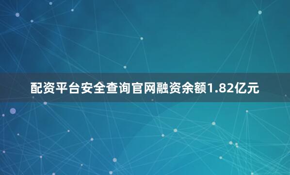 配资平台安全查询官网融资余额1.82亿元