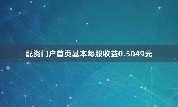 配资门户首页基本每股收益0.5049元