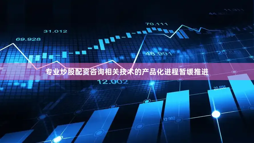 专业炒股配资咨询相关技术的产品化进程暂缓推进
