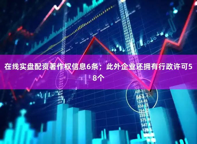 在线实盘配资著作权信息6条；此外企业还拥有行政许可58个