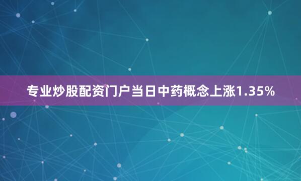 专业炒股配资门户当日中药概念上涨1.35%