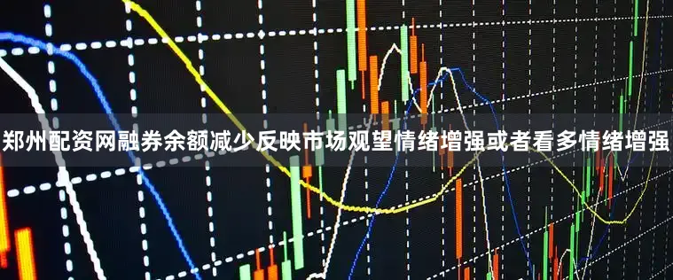 郑州配资网融券余额减少反映市场观望情绪增强或者看多情绪增强